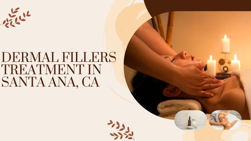 Dermal Fillers Treatment in Santa Ana, CA: The Secret to Reversing Aging and Enhancing Your Beauty