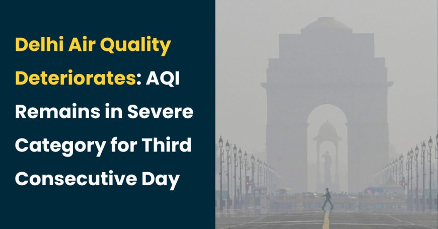 Delhi Air Quality Deteriorates: AQI Remains in Severe Category for Third Consecutive Day