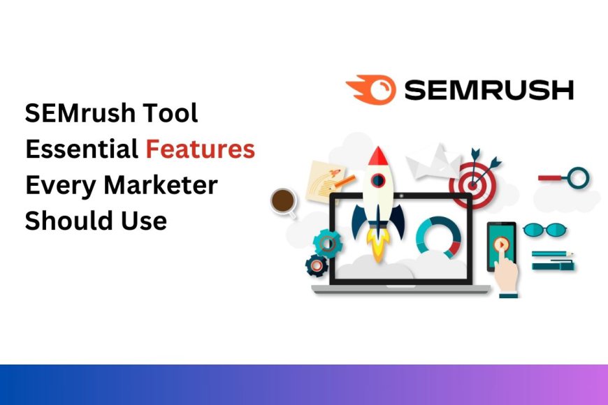 SEMrush Tool: Essential Features Every Marketer Should Use