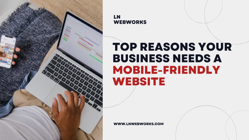 Top Reasons Your Business Needs a Mobile-Friendly Website