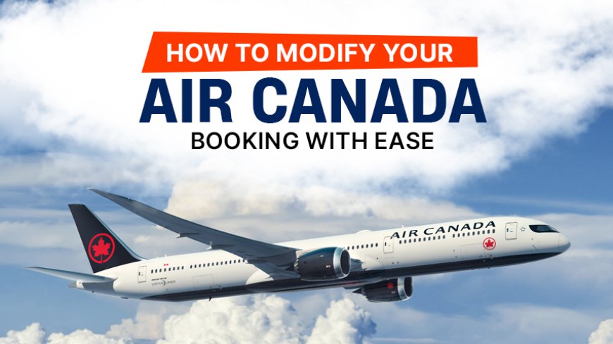 How To Modify Your Air Canada Booking With Ease?