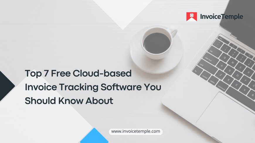 Top 7 Free Cloud-based Invoice Tracking Software You Should Know About