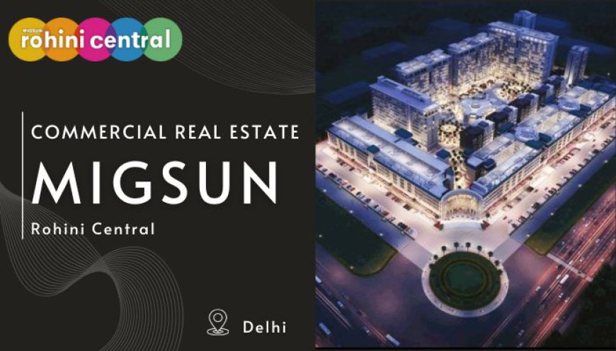 Commercial Real Estate: Migsun Rohini Central – A Premier Business Hub