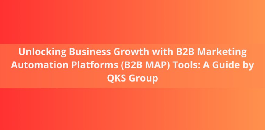 Unlocking Business Growth with B2B Marketing Automation Platforms (B2B MAP) Tools: A Guide by QKS Group