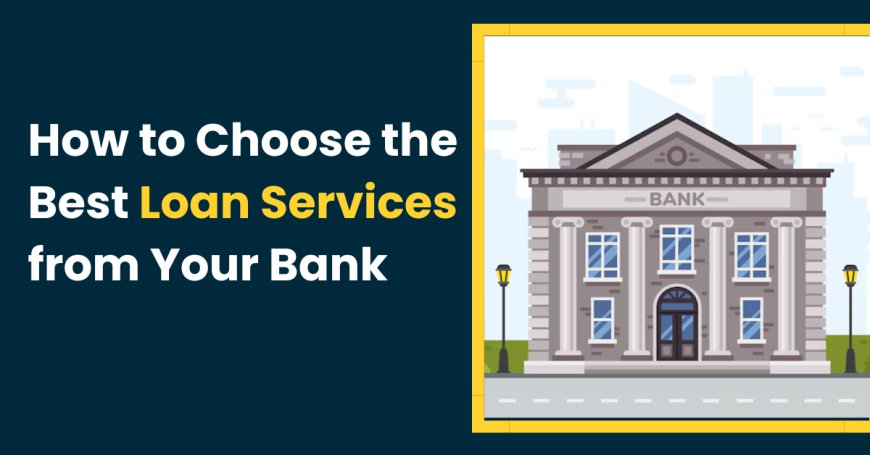 How to Choose the Best Loan Services from Your Bank