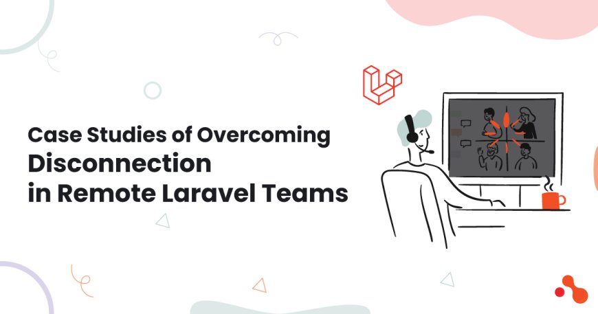 Case Studies of Overcoming Disconnection in Remote Laravel Teams