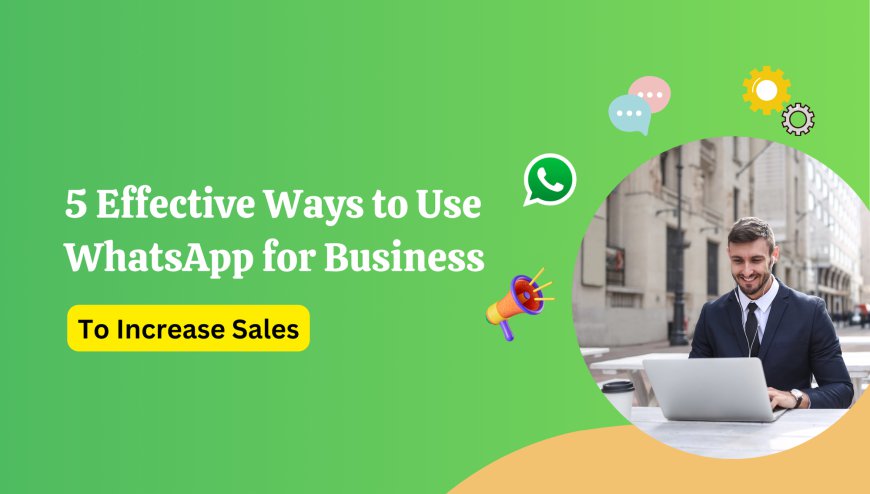 5 Effective Ways to Use WhatsApp for Business to Increase Sales