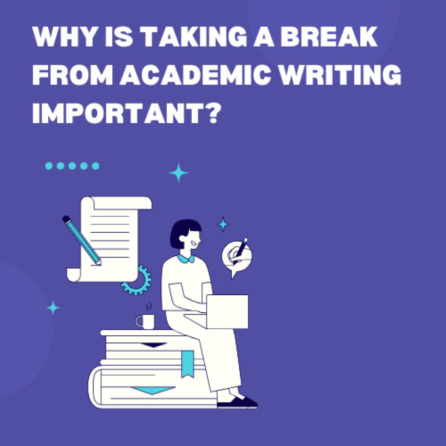 Why Is Taking a Break From Academic Writing Important?