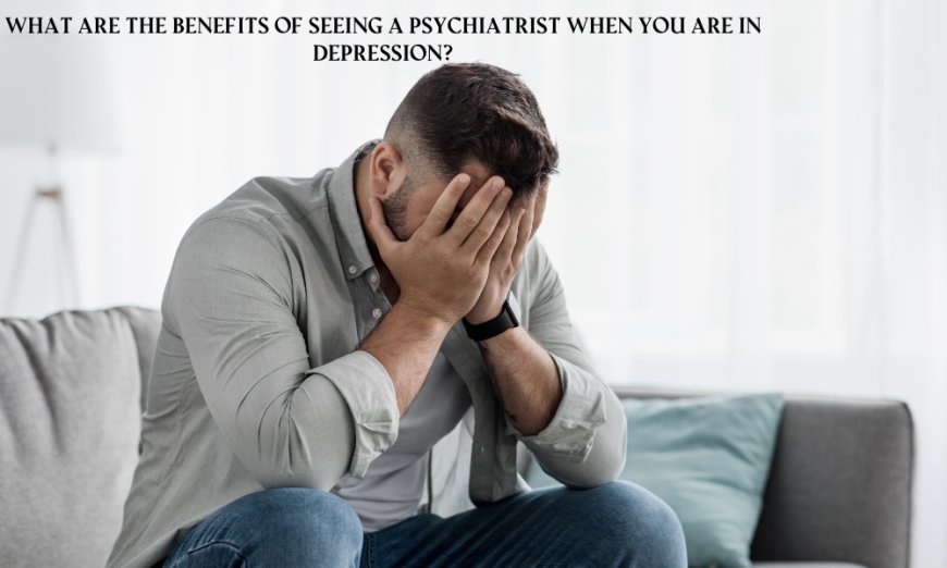 What Are the Benefits of Seeing a Psychiatrist When You Are in Depression?