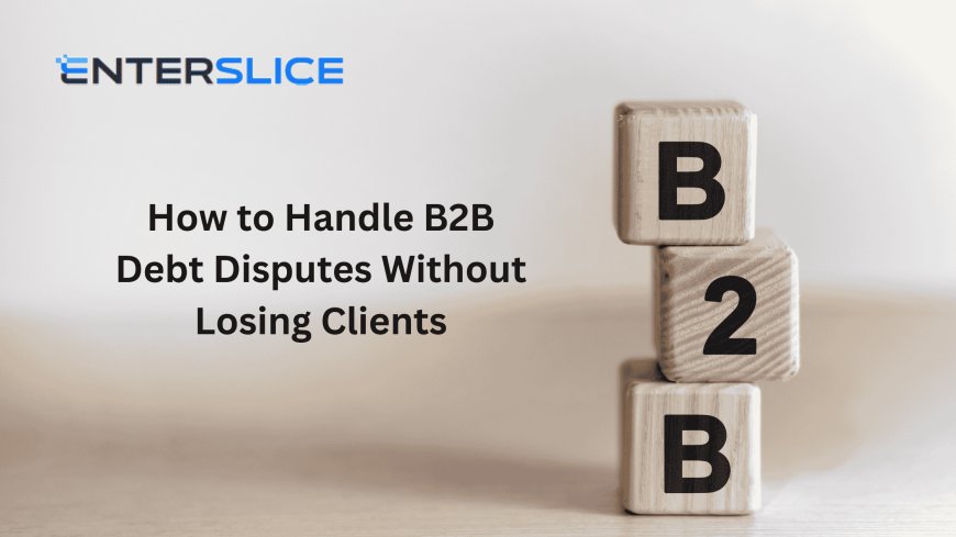 How to Handle B2B Debt Disputes Without Losing Clients