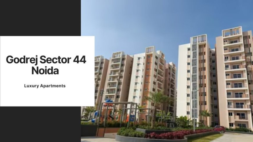 Godrej Sector 44 Noida | Your Oasis of Luxury and Comfort