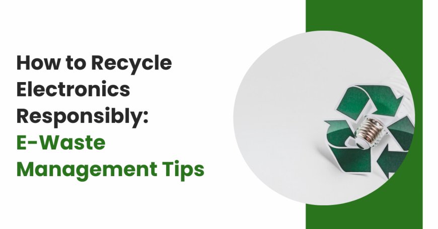 How to Recycle Electronics Responsibly: E-Waste Management Tips