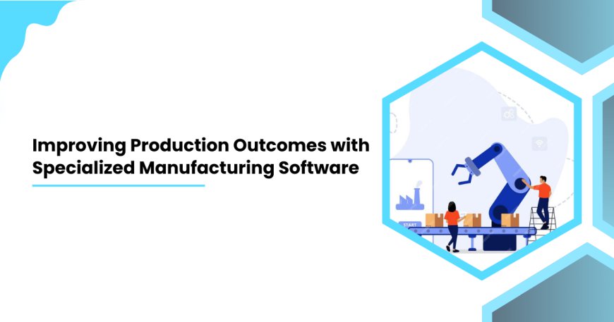 Improving Production Outcomes with Specialized Manufacturing Software