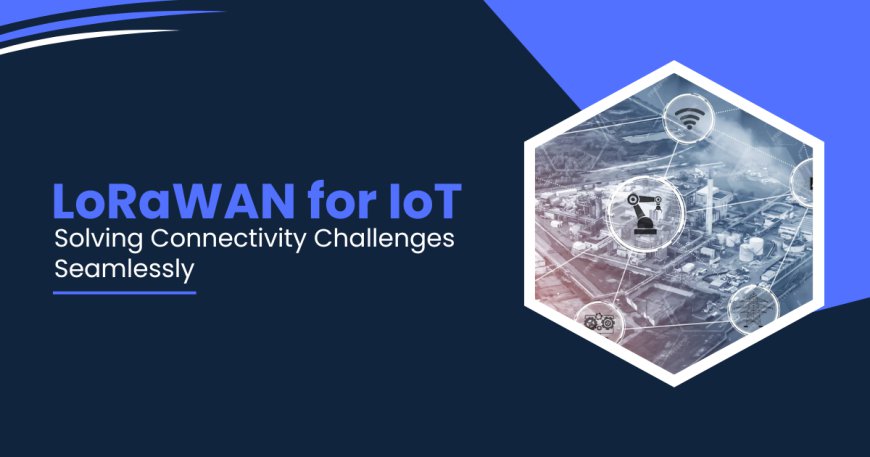 LoRaWAN for IoT: Solving Connectivity Challenges Seamlessly