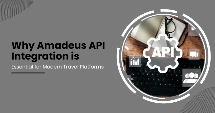 Why Amadeus API Integration is Essential for Modern Travel Platforms