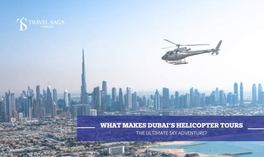 What Makes Dubai’s Helicopter Tours The Ultimate Sky Adventure?