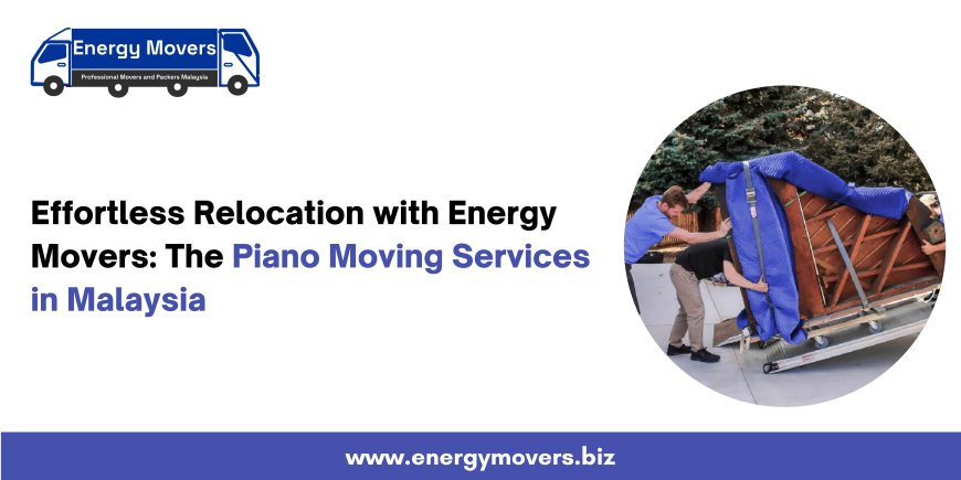 Effortless Relocation with Energy Movers: The Piano Moving Services in Malaysia