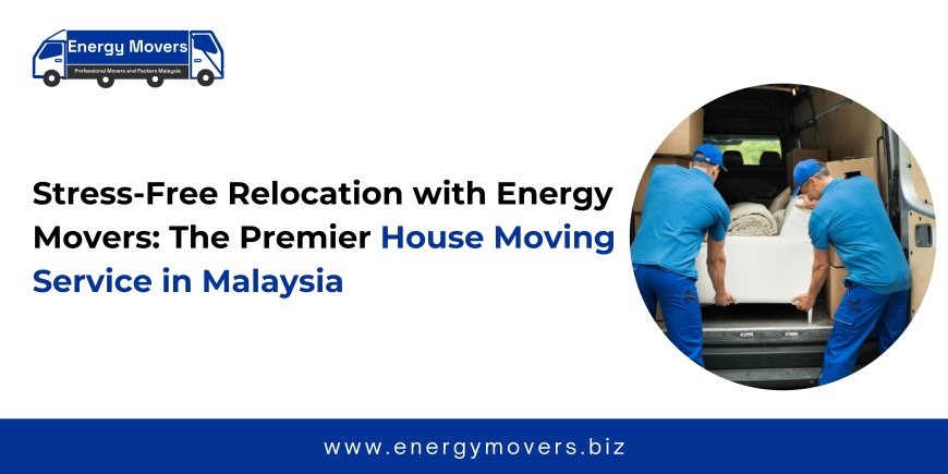 Stress-Free Relocation with Energy Movers: The Premier House Moving Service in Malaysia