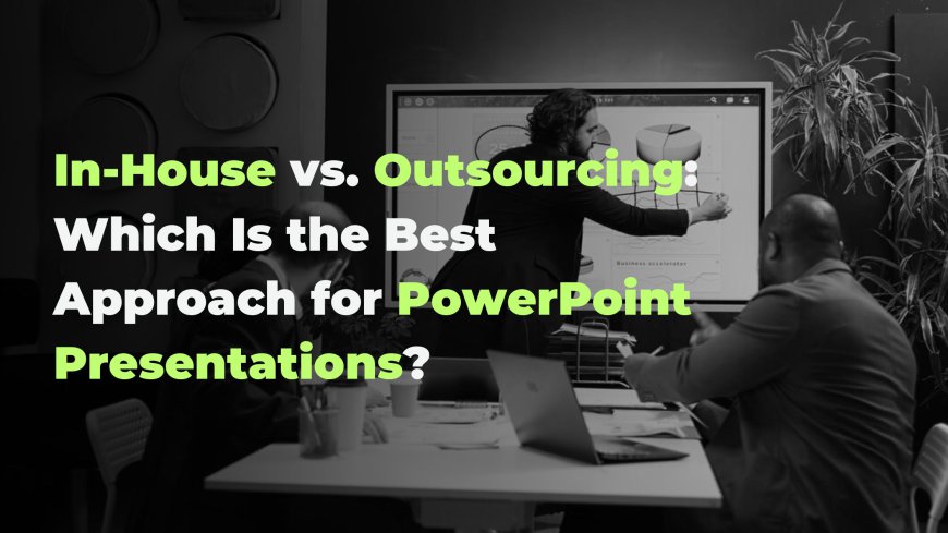 In-House vs. Outsourcing: Which Is the Best Approach for PowerPoint Presentations?