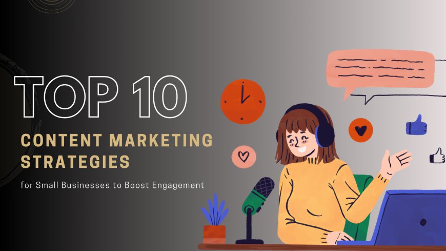 Top 10 Content Marketing Strategies for Small Businesses to Boost Engagement