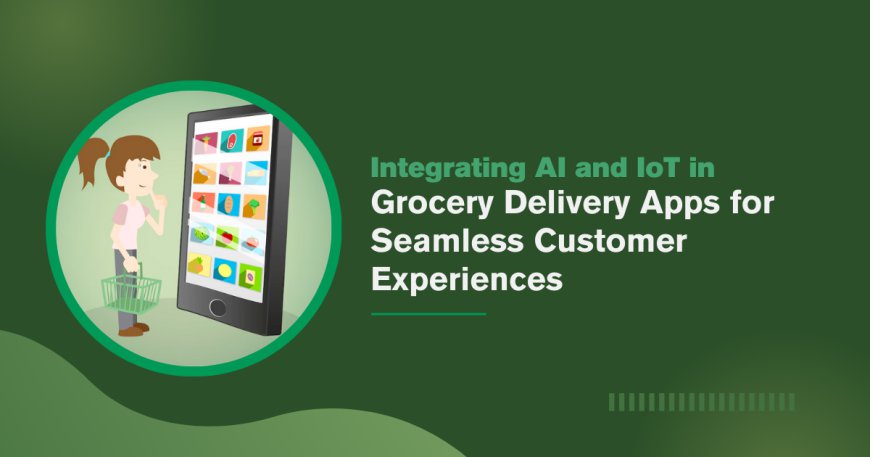 Integrating AI and IoT in Grocery Delivery Apps for Seamless Customer Experiences