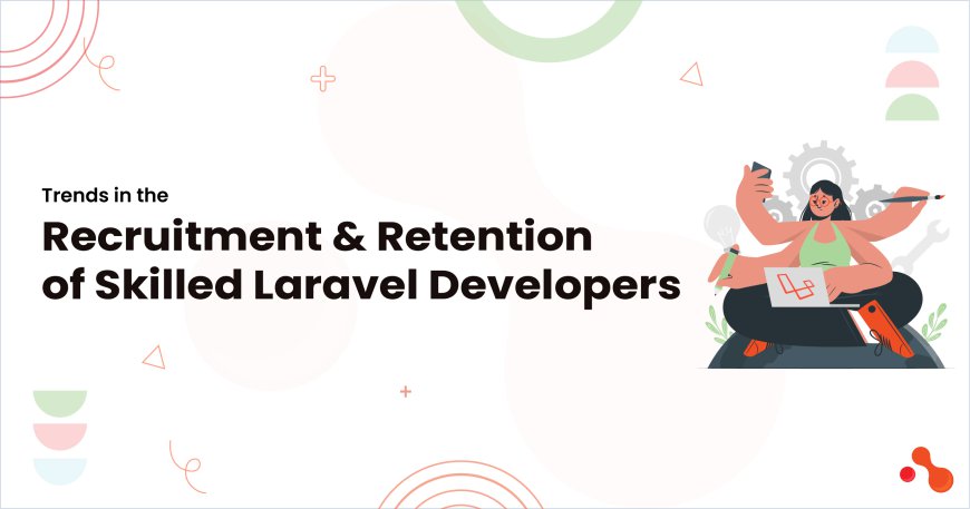 Trends in the Recruitment and Retention of Skilled Laravel Developers