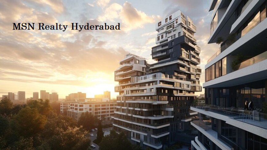 MSN Realty Hyderabad: Elegant Flats with Unmatched Connectivity