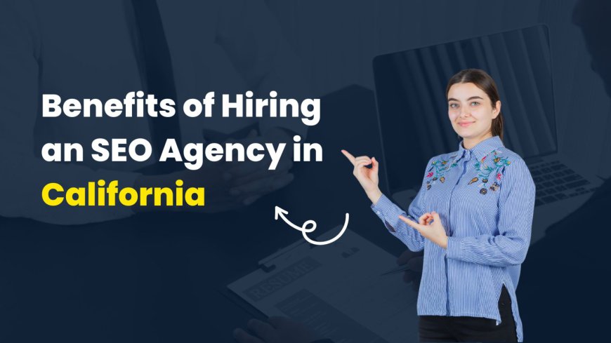 Top 10 Benefits of Hiring an SEO Agency in California