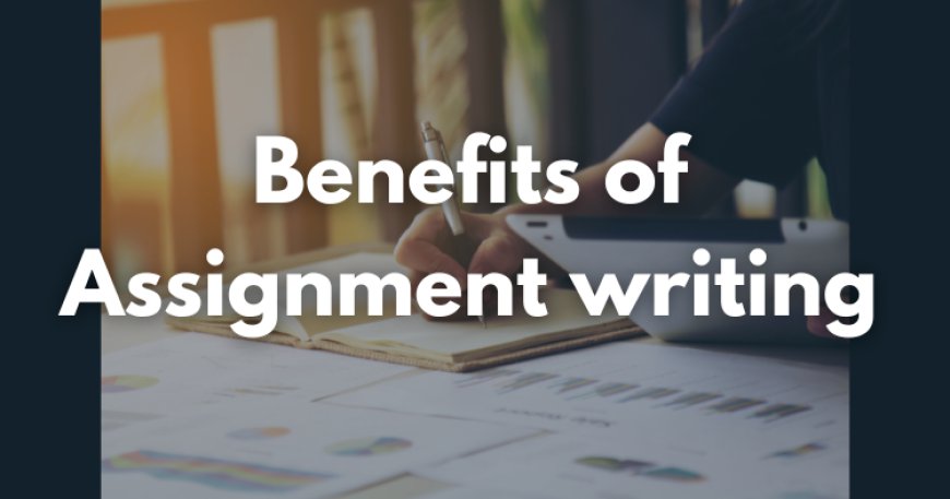 What Are the Benefits of Assignment Writing? Know Now!