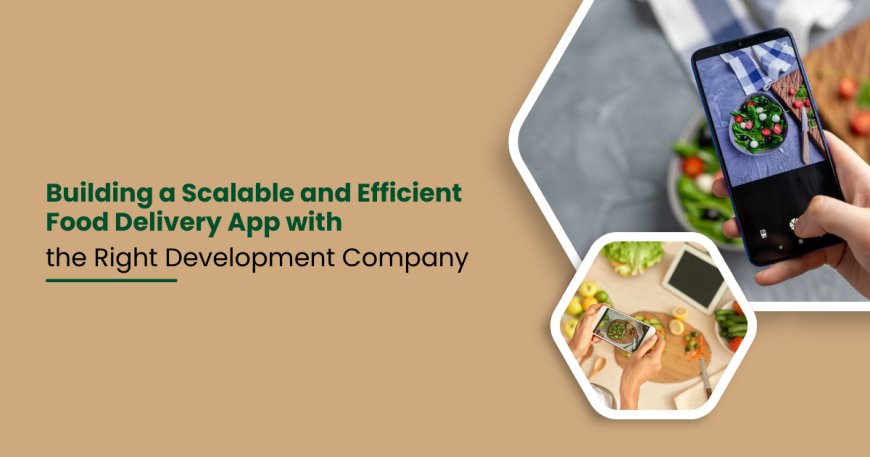 Building a Scalable and Efficient Food Delivery App with the Right Development Company