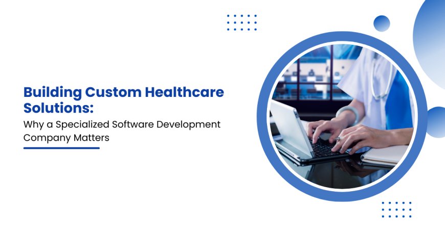 Building Custom Healthcare Solutions: Why a Specialized Software Development Company Matters