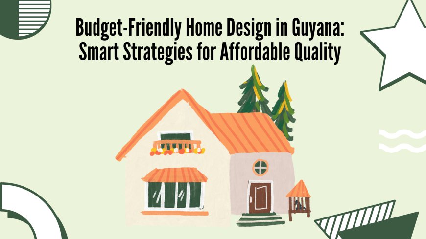 Budget-Friendly Home Design in Guyana: Smart Strategies for Affordable Quality