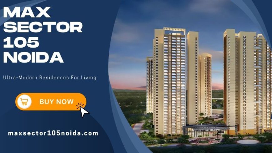 Max Sector 105 Noida : Book Your Dream homes Now