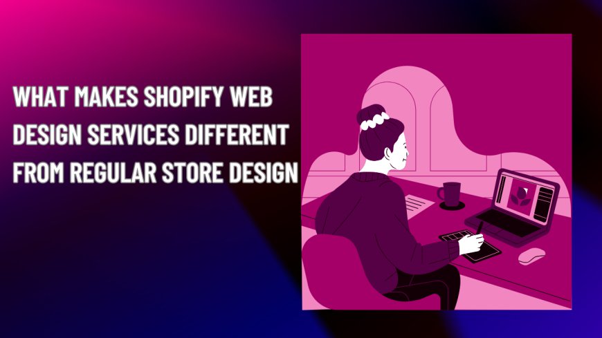 What Makes Shopify Web Design Services Different from Regular Store Design?
