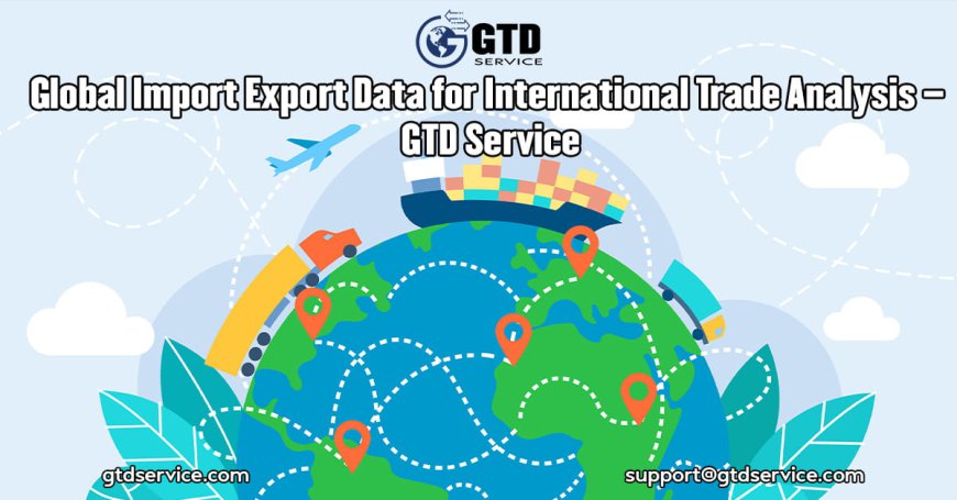 Global Import Export Data for International Trade Analysis – GTD Service