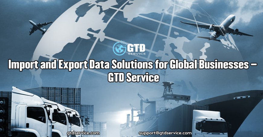 Import and Export Data Solutions for Global Businesses – GTD Service