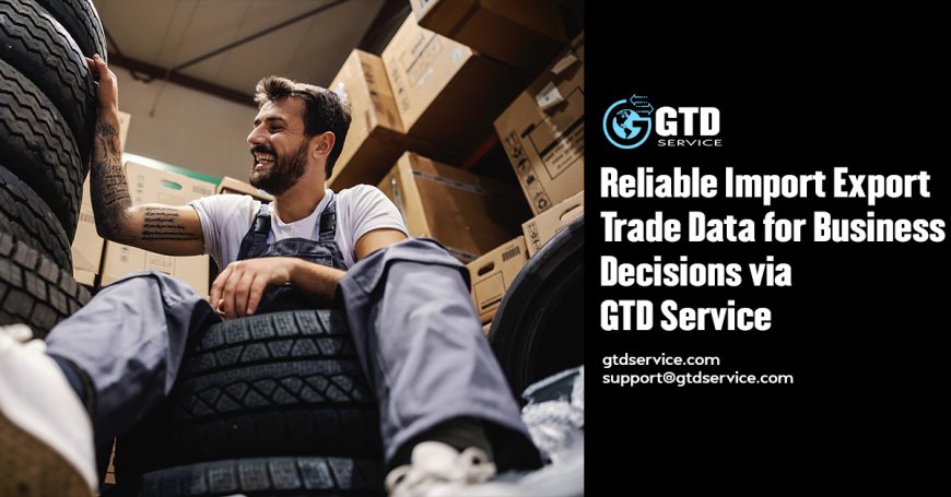 Reliable Import Export Trade Data for Business Decisions via GTD Service