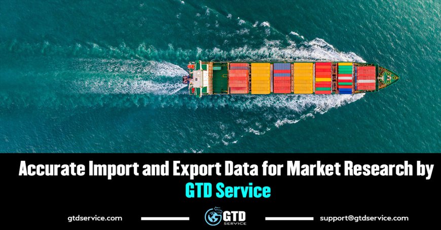 Accurate Import and Export Data for Market Research by GTD Service