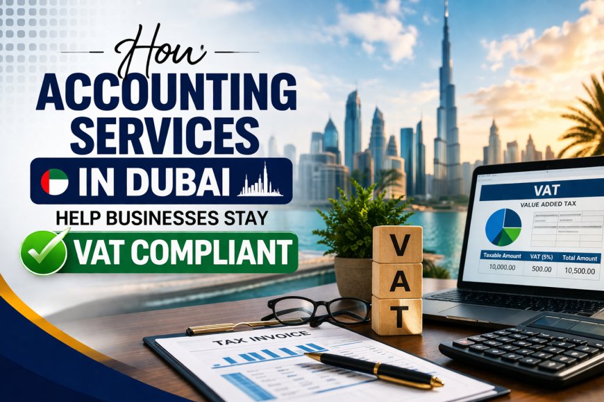 How Accounting Services in Dubai Help Businesses Stay VAT Compliant