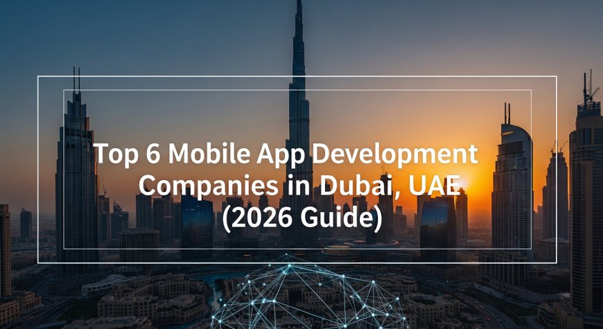 Top 6 Mobile App Development Companies in Dubai, UAE (2026 Guide)