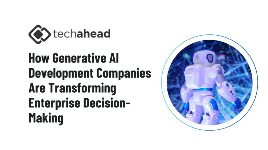 How Generative AI Development Companies Are Transforming Enterprise Decision-Making