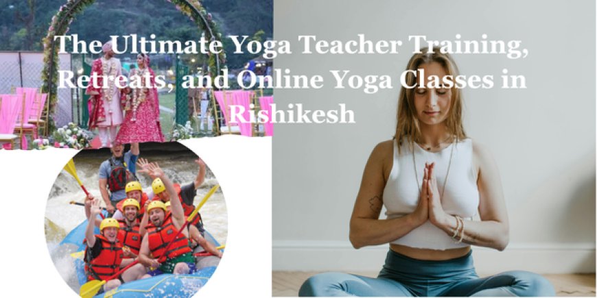 Complete Guide to Yoga Courses, Retreats, and Online Yoga Classes in Rishikesh for Beginners and Professionals