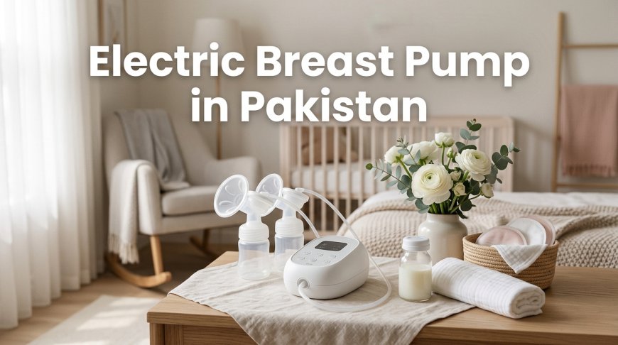 Why Every Breastfeeding Mother in Pakistan Needs a Reliable Electric Breast Pump in 2026