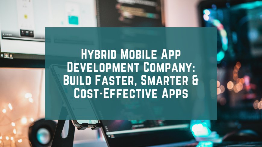 Hybrid Mobile App Development Company: Build Faster, Smarter & Cost-Effective Apps