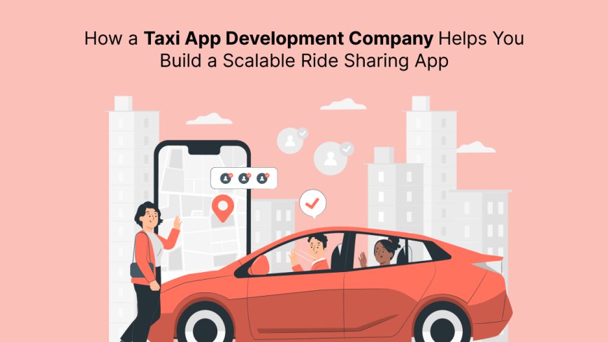How a Taxi App Development Company Helps You Build a Scalable Ride Sharing App?