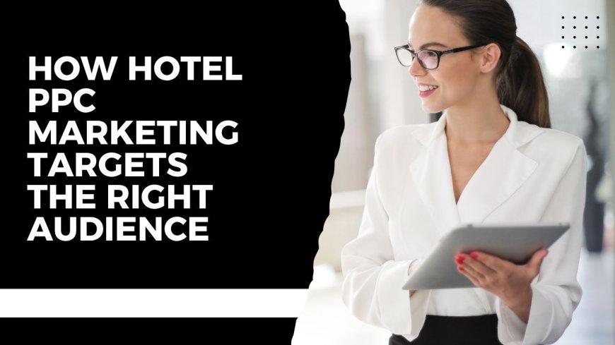 How Hotel PPC Marketing Targets the Right Audience