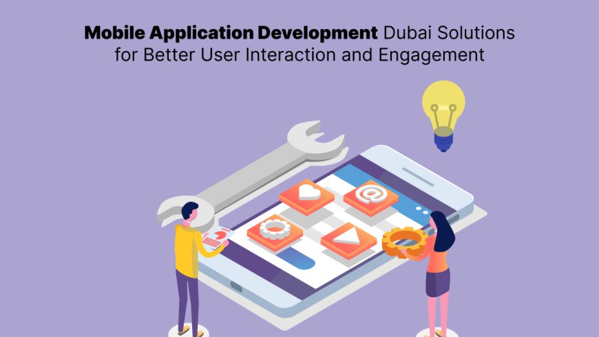Mobile Application Development Dubai Solutions for Better User Interaction and Engagement