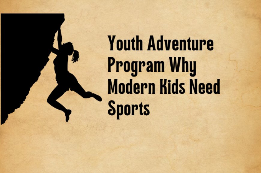 Youth Adventure Program Why Modern Kids Need Sports