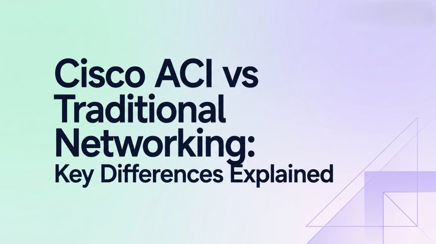 Cisco ACI vs Traditional Networking: Key Differences Explained
