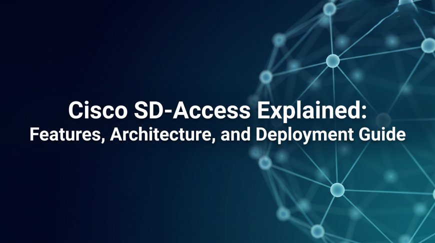 Cisco SD-Access Explained: Features, Architecture, and Deployment Guide